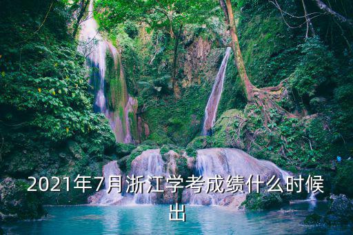 2021年7月浙江學考成績什么時候出