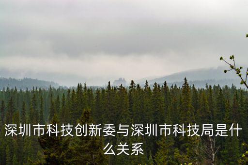 深圳市科技創(chuàng)新委與深圳市科技局是什么關(guān)系
