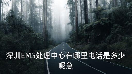 深圳EMS處理中心在哪里電話是多少呢急