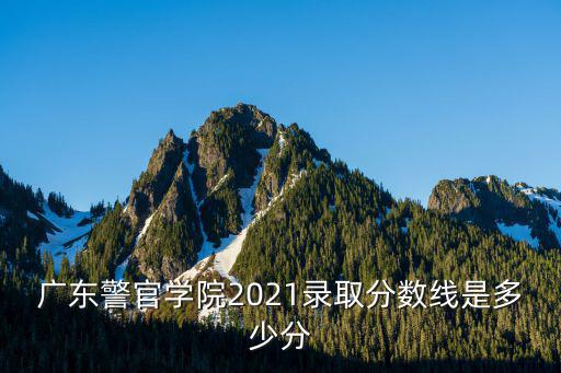 廣東警官學院2021錄取分數線是多少分