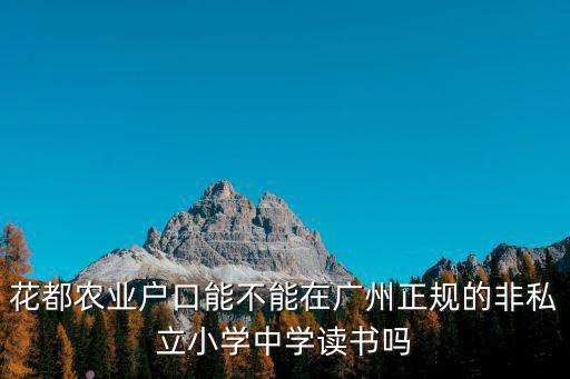 全紅嬋正式落戶廣州，花都農(nóng)業(yè)戶口能不能在廣州正規(guī)的非私立小學(xué)中學(xué)讀書嗎