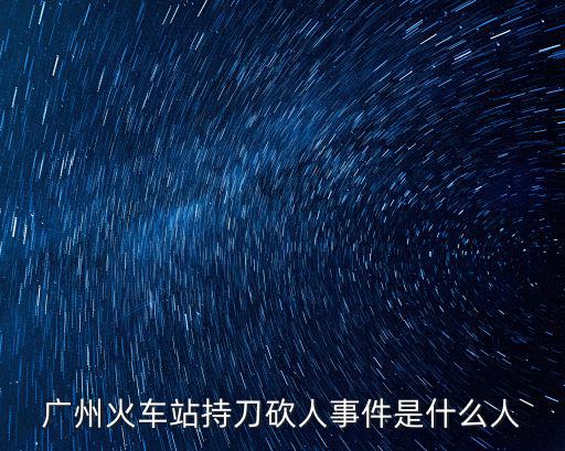 廣州火車站持刀砍人事件是什么人