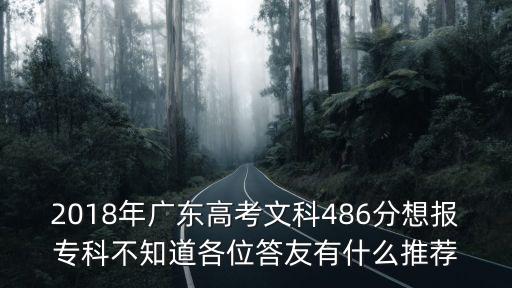 2018年廣東高考文科486分想報?？撇恢栏魑淮鹩延惺裁赐扑]