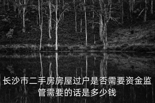 長沙市二手房房屋過戶是否需要資金監管需要的話是多少錢