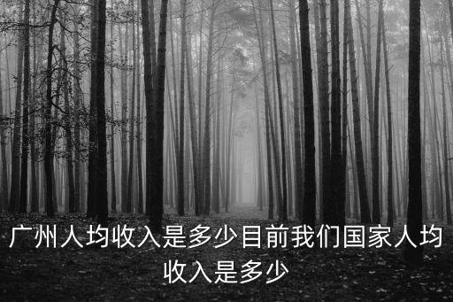 廣州平均工資，廣州人均收入是多少目前我們國家人均收入是多少