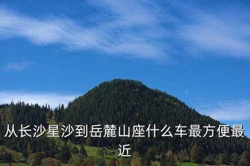 從長沙星沙到岳麓山座什么車最方便最近