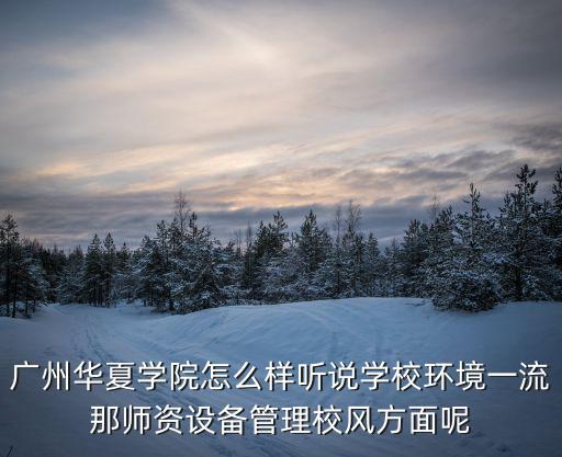 廣州華夏學院，廣州華夏學院怎么樣聽說學校環境一流那師資設備管理校風方面呢
