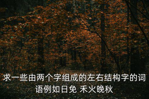 日免，求一些由兩個字組成的左右結構字的詞語例如日免 禾火晚秋