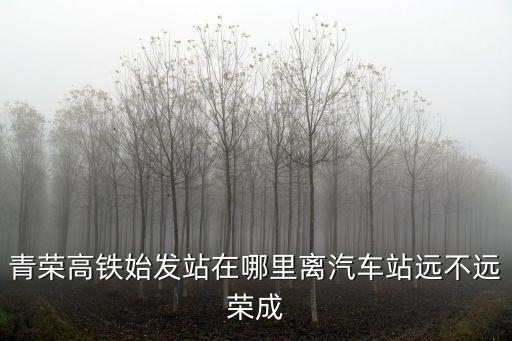 青榮高鐵始發(fā)站在哪里離汽車站遠(yuǎn)不遠(yuǎn)榮成