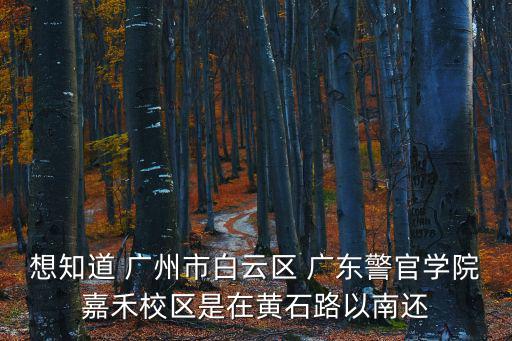 想知道 廣州市白云區 廣東警官學院嘉禾校區是在黃石路以南還