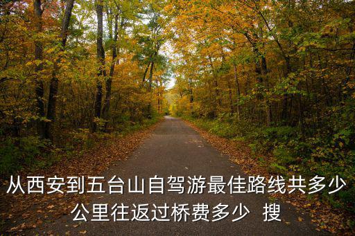 從西安到五臺山自駕游最佳路線共多少公里往返過橋費多少  搜
