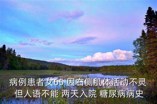 病例患者女65 因右側(cè)肌體活動(dòng)不靈 但人語(yǔ)不能 兩天入院 糖尿病病史