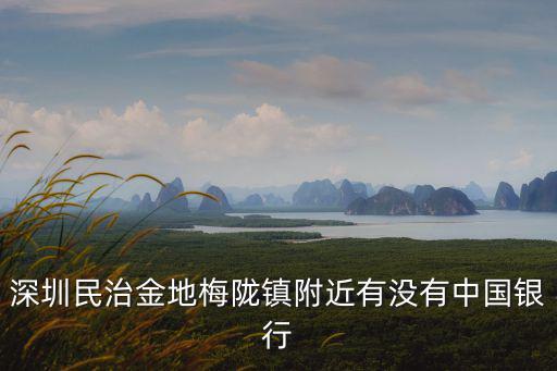 深圳民治金地梅隴鎮(zhèn)附近有沒有中國銀行