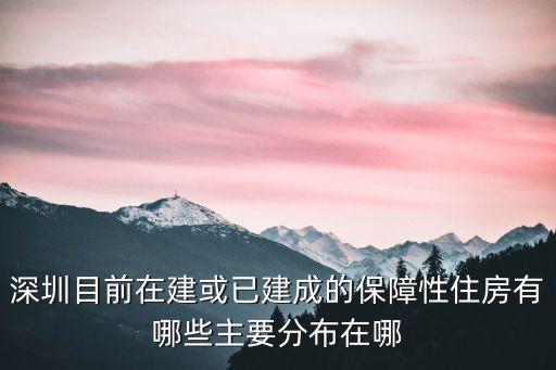 深圳目前在建或已建成的保障性住房有哪些主要分布在哪