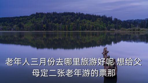 老年游，老年人三月份去哪里旅游好呢 想給父母定二張老年游的票那