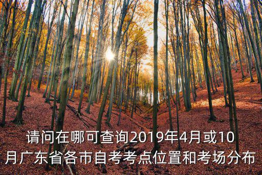 請(qǐng)問(wèn)在哪可查詢2019年4月或10月廣東省各市自考考點(diǎn)位置和考場(chǎng)分布