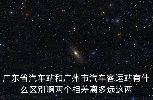 廣東省汽車站和廣州市汽車客運站有什么區別啊兩個相差離多遠這兩