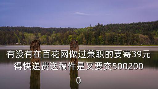 有沒有在百花網做過兼職的要寄39元得快遞費送稿件是又要交5002000