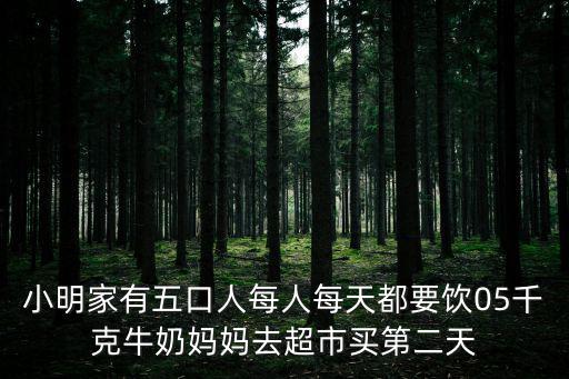 小明家有五口人每人每天都要飲05千克牛奶媽媽去超市買第二天