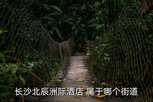 長沙北辰洲際酒店 屬于哪個(gè)街道
