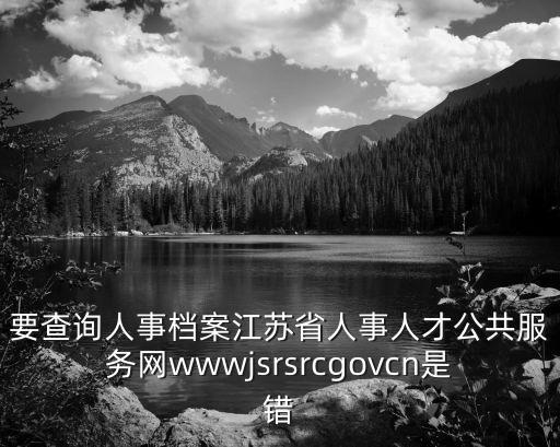 要查詢?nèi)耸聶n案江蘇省人事人才公共服務網(wǎng)wwwjsrsrcgovcn是錯