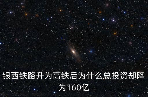 銀西鐵路升為高鐵后為什么總投資卻降為160億