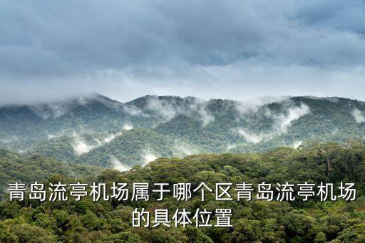 青島流亭機(jī)場(chǎng)屬于哪個(gè)區(qū)青島流亭機(jī)場(chǎng)的具體位置