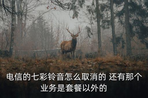 電信的七彩鈴音怎么取消的 還有那個業務是套餐以外的