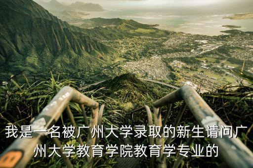 廣州大學(xué)教育學(xué)院，我是一名被廣州大學(xué)錄取的新生請問廣州大學(xué)教育學(xué)院教育學(xué)專業(yè)的