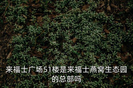 來福士廣場51樓是來福士燕窩生態園的總部嗎