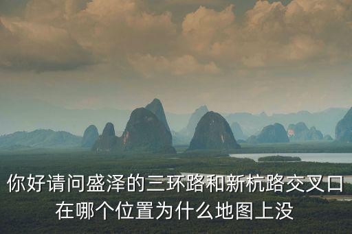 你好請問盛澤的三環路和新杭路交叉口在哪個位置為什么地圖上沒