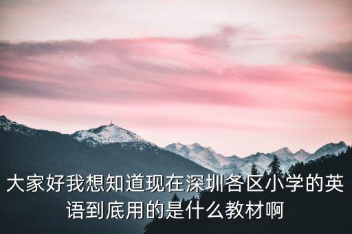 大家好我想知道現(xiàn)在深圳各區(qū)小學(xué)的英語(yǔ)到底用的是什么教材啊
