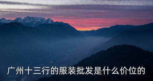 廣州十三行服裝批發，廣州十三行的服裝批發是什么價位的