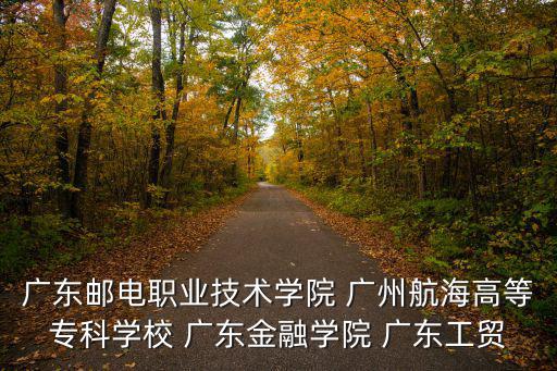 廣東郵電職業技術學院 廣州航海高等專科學校 廣東金融學院 廣東工貿