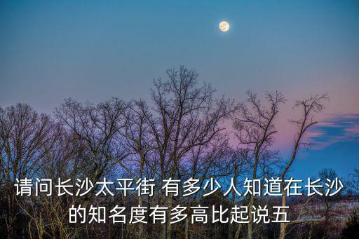 請問長沙太平街 有多少人知道在長沙的知名度有多高比起說五