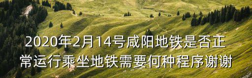 2020年2月14號咸陽地鐵是否正常運行乘坐地鐵需要何種程序謝謝
