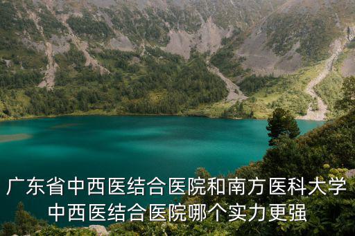 廣東省中西醫(yī)結(jié)合醫(yī)院和南方醫(yī)科大學中西醫(yī)結(jié)合醫(yī)院哪個實力更強