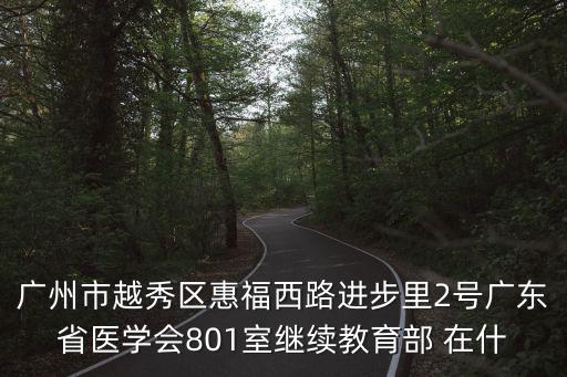 廣州市越秀區惠福西路進步里2號廣東省醫學會801室繼續教育部 在什