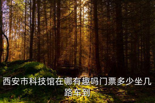 西安市科技館在哪有趣嗎門票多少坐幾路車到