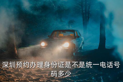 深圳預約辦理身份證是不是統一電話號碼多少
