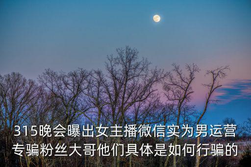 315晚會曝光，315晚會曝出女主播微信實為男運營專騙粉絲大哥他們具體是如何行騙的