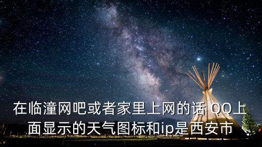 在臨潼網吧或者家里上網的話 QQ上面顯示的天氣圖標和ip是西安市