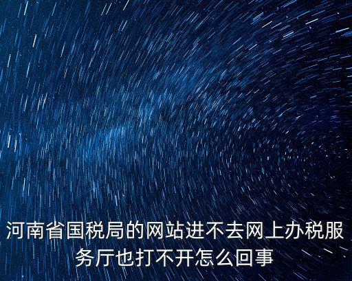 河南省國稅局的網站進不去網上辦稅服務廳也打不開怎么回事