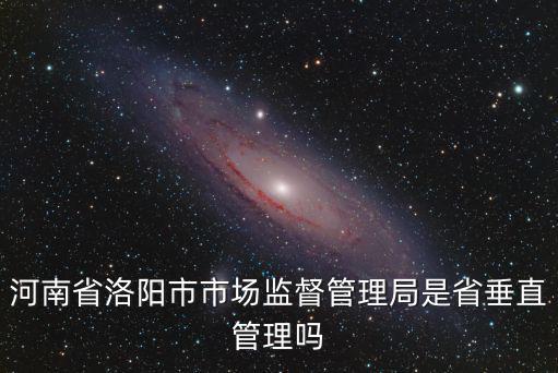 河南省洛陽市市場監(jiān)督管理局是省垂直管理嗎