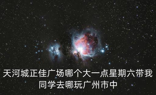 天河城正佳廣場哪個大一點星期六帶我同學去哪玩廣州市中