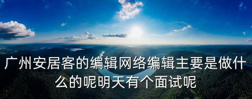 廣州安居客的編輯網絡編輯主要是做什么的呢明天有個面試呢