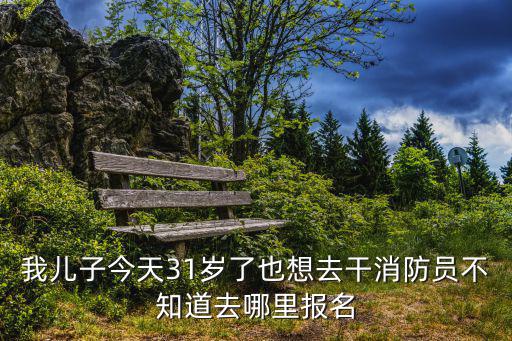 我兒子今天31歲了也想去干消防員不知道去哪里報名