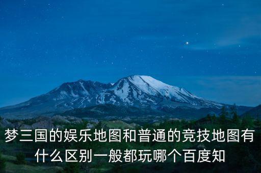 夢(mèng)三國(guó)的娛樂(lè)地圖和普通的競(jìng)技地圖有什么區(qū)別一般都玩哪個(gè)百度知