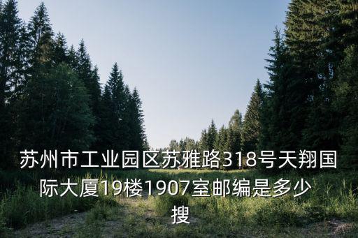 蘇州市工業園區蘇雅路318號天翔國際大廈19樓1907室郵編是多少  搜