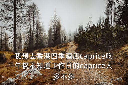 我想去香港四季酒店caprice吃午餐不知道工作日的caprice人多不多